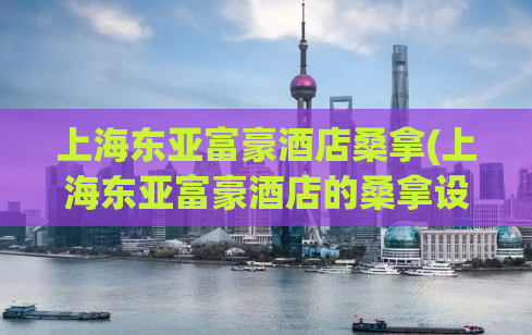 上海东亚富豪酒店桑拿(上海东亚富豪酒店的桑拿设施详细解析)