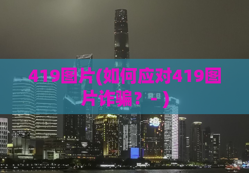 419图片(如何应对419图片诈骗？- )