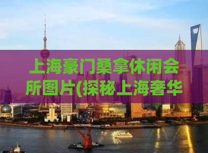 上海豪门桑拿休闲会所图片(探秘上海奢华桑拿休闲会所，震撼视觉体验必看！)