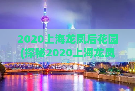 2020上海龙凤后花园(探秘2020上海龙凤后花园的魅力)