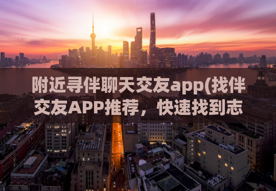 附近寻伴聊天交友app(找伴交友APP推荐，快速找到志同道合的伙伴)