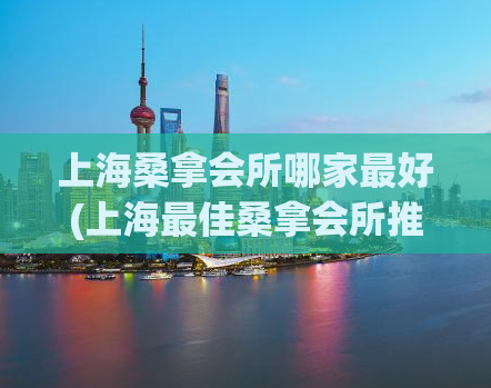 上海桑拿会所哪家最好(上海最佳桑拿会所推荐)