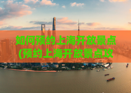 如何预约上海开放景点(预约上海开放景点攻略，快速游览上海热门景点！)