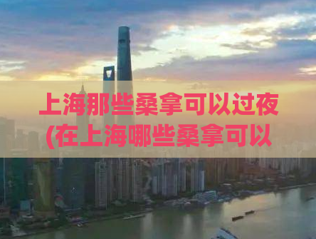 上海那些桑拿可以过夜(在上海哪些桑拿可以过夜？最详细的指南)