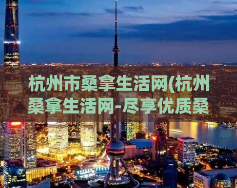 杭州市桑拿生活网(杭州桑拿生活网-尽享优质桑拿服务)