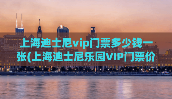 上海迪士尼vip门票多少钱一张(上海迪士尼乐园VIP门票价格。)