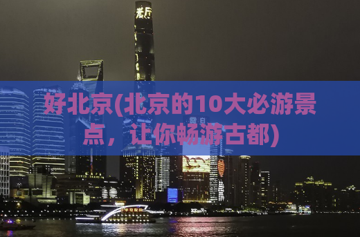 好北京(北京的10大必游景点，让你畅游古都)