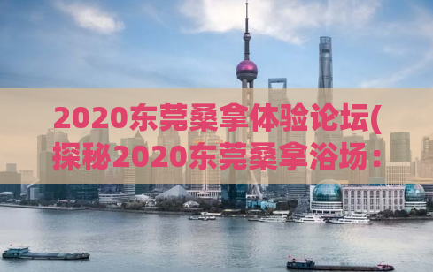 2020东莞桑拿体验论坛(探秘2020东莞桑拿浴场：最全体验分享)