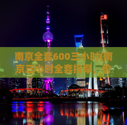 南京全套600三小时(南京三小时全套按摩，价格仅需600元！)