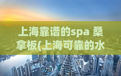 上海靠谱的spa 桑拿板(上海可靠的水疗SPA推荐)