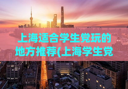 上海适合学生党玩的地方推荐(上海学生党必打卡玩乐地，快来看！)