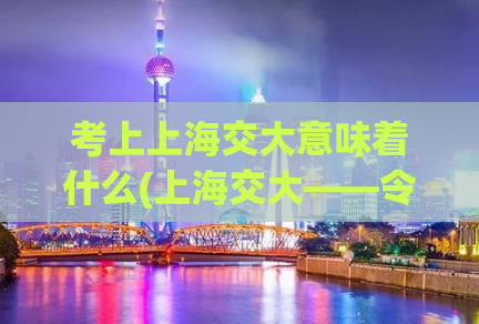 考上上海交大意味着什么(上海交大——令人振奋的成就！)