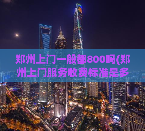 郑州上门一般都800吗(郑州上门服务收费标准是多少？)