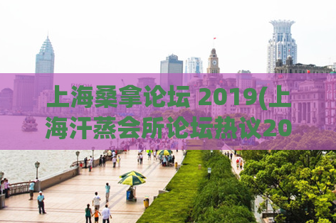 上海桑拿论坛 2019(上海汗蒸会所论坛热议2019新趋势)