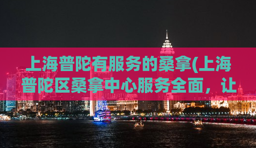 上海普陀有服务的桑拿(上海普陀区桑拿中心服务全面，让你身心放松)