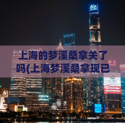 上海的梦溪桑拿关了吗(上海梦溪桑拿现已停业，引发市民关注)