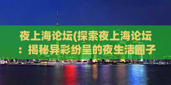 夜上海论坛(探索夜上海论坛：揭秘异彩纷呈的夜生活圈子)