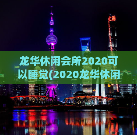 龙华休闲会所2020可以睡觉(2020龙华休闲会所：让你放松一整天)