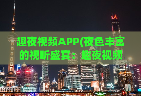 趣夜视频APP(夜色丰富的视听盛宴：趣夜视频APP)