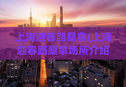 上海迎春路桑拿(上海迎春路桑拿场所介绍)