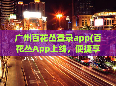 广州百花丛登录app(百花丛App上线，便捷享受广州花海风光)