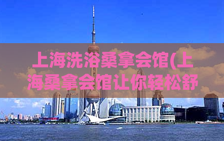 上海洗浴桑拿会馆(上海桑拿会馆让你轻松舒缓全身压力)