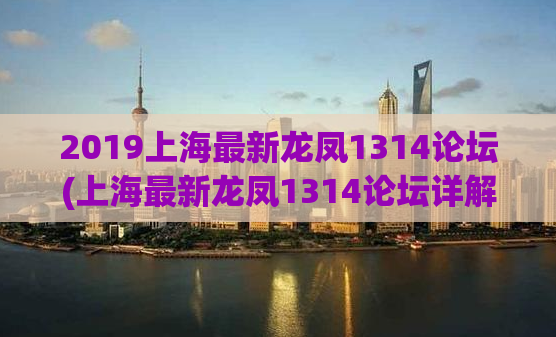 2019上海最新龙凤1314论坛(上海最新龙凤1314论坛详解，全新内容等你来发掘)