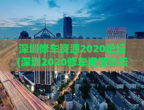 深圳修车资源2020论坛(深圳2020修车资源论坛：全面解析修车行业趋势)