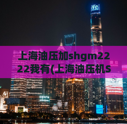 上海油压加shgm2222我有(上海油压机SHGM2222，打造高效生产线)