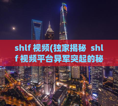 shlf 视频(独家揭秘  shlf 视频平台异军突起的秘密)