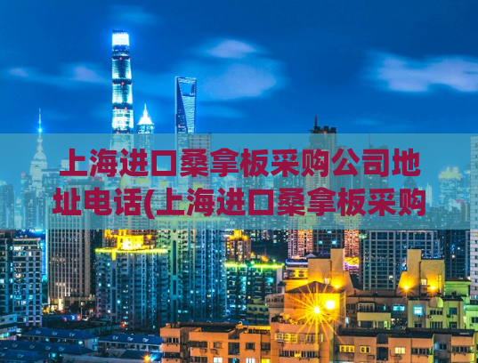 上海进口桑拿板采购公司地址电话(上海进口桑拿板采购公司联系方式全揭秘)