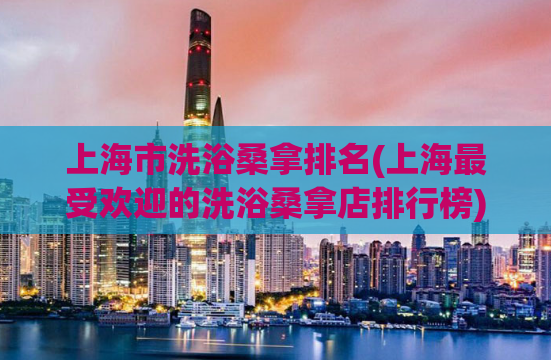 上海市洗浴桑拿排名(上海最受欢迎的洗浴桑拿店排行榜)