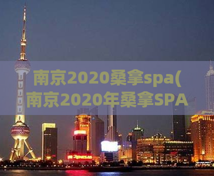 南京2020桑拿spa(南京2020年桑拿SPA体验攻略，让您玩转纳扬文化之旅)