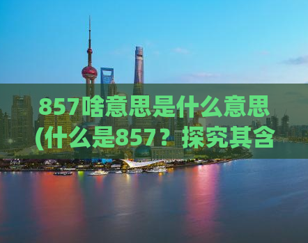 857啥意思是什么意思(什么是857？探究其含义)