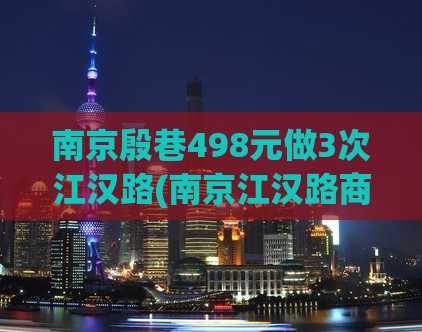 南京殷巷498元做3次江汉路(南京江汉路商圈旅游攻略：如何低价游南京殷巷？)