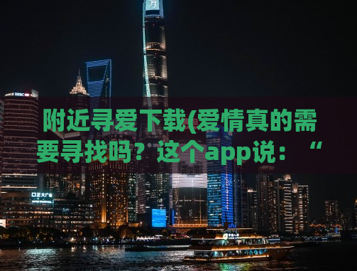 附近寻爱下载(爱情真的需要寻找吗？这个app说：“不需要”)