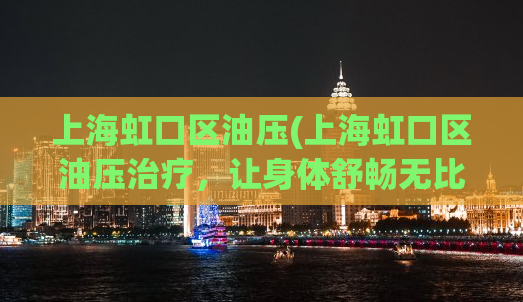 上海虹口区油压(上海虹口区油压治疗，让身体舒畅无比)