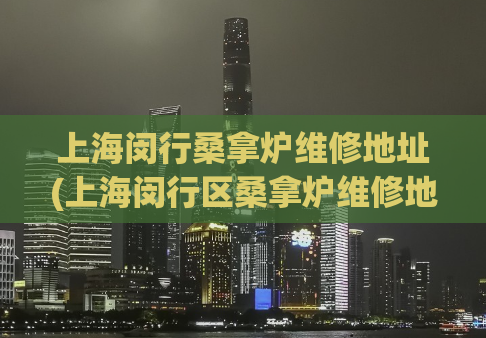 上海闵行桑拿炉维修地址(上海闵行区桑拿炉维修地点大揭秘)