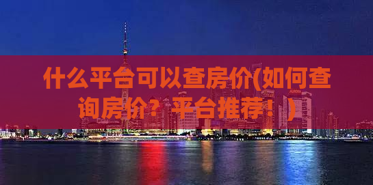 什么平台可以查房价(如何查询房价？平台推荐！)