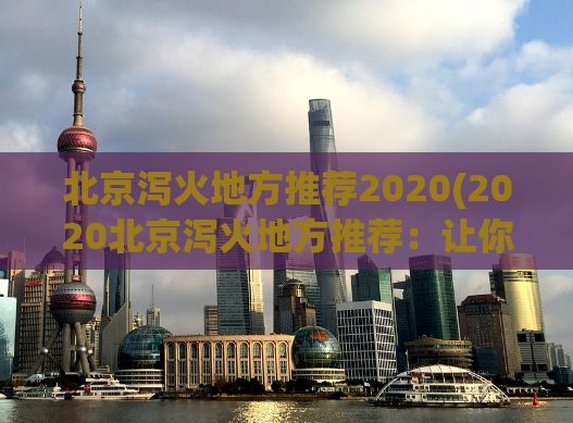 北京泻火地方推荐2020(2020北京泻火地方推荐：让你快速摆脱燥热)