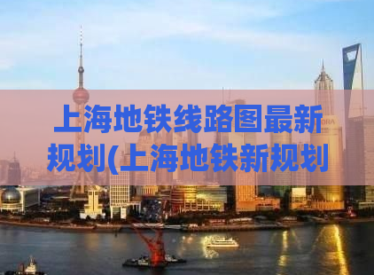 上海地铁线路图最新规划(上海地铁新规划：线路图全面升级！)