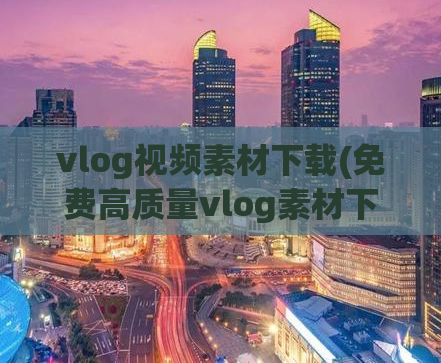 vlog视频素材下载(免费高质量vlog素材下载，让你的视频制作更加精彩)