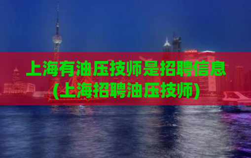 上海有油压技师是招聘信息(上海招聘油压技师)