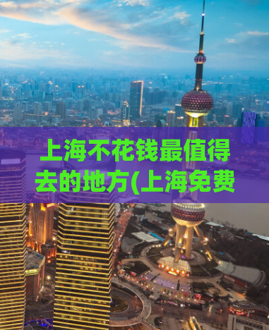 上海不花钱最值得去的地方(上海免费必去景点，让你玩转城市!)
