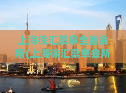 上海徐汇桑拿全套会所(上海徐汇桑拿会所全套体验-【最新推荐】)