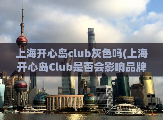 上海开心岛club灰色吗(上海开心岛Club是否会影响品牌形象？)