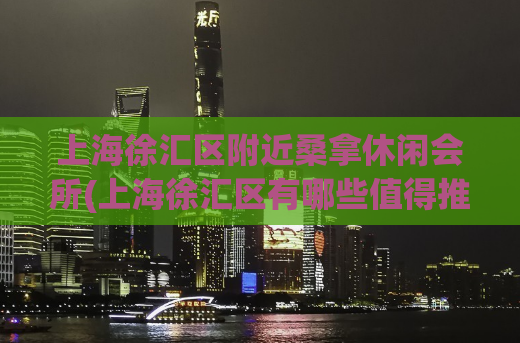 上海徐汇区附近桑拿休闲会所(上海徐汇区有哪些值得推荐的SPA会所？)