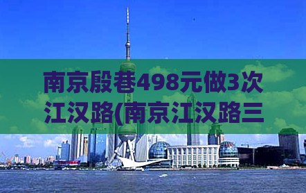 南京殷巷498元做3次江汉路(南京江汉路三次特惠，仅需498元体验)