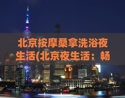 北京按摩桑拿洗浴夜生活(北京夜生活：畅游按摩、桑拿、洗浴的一天)