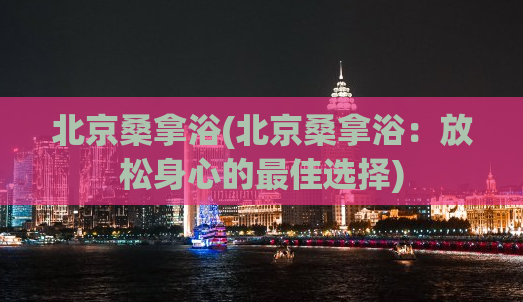 北京桑拿浴(北京桑拿浴：放松身心的最佳选择)